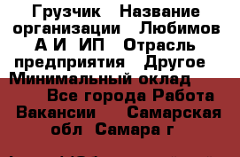 Грузчик › Название организации ­ Любимов А.И, ИП › Отрасль предприятия ­ Другое › Минимальный оклад ­ 38 000 - Все города Работа » Вакансии   . Самарская обл.,Самара г.